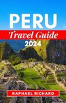 PERU TRAVEL GUIDE 2024: A Comprehensive Companion To Explore Vibrant Culture, And Everything You Need To Know In Peru