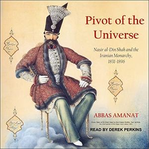 Pivot of the Universe: Nasir al-Din Shah and the Iranian Monarchy, 1831-1896