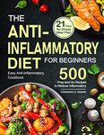 The Anti-Inflammatory Diet for Beginners: Easy Anti-Inflammatory Cookbook with A 21 Days No-Stress Meal Plan and 500 Prep-and-Go Recipes to Reduce Inflammatory