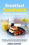 Breakfast Sandwich Maker Cookbook: 45 Delicious, Quick and Simple Breakfast Sandwiches You Can Make With Your Breakfast Sandwich Maker