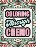 Coloring Through Chemo: A Humorous Adult Coloring Book To Help Cancer Patients Pass Treatment Time. The Perfect Chemo Gift For A Friend, Family Member Or For Yourself!