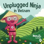 Unplugged Ninja in Vietnam: A Children's Book About Traveling to Vietnam