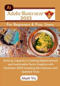 Adobe Illustrator 2023 For Beginners & Pros. Users: Build Up Capacity in Creating Digital Artwork and Inestimable Vector Graphics with Illustrator 2023 including New Features and Updated Tools
