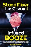 Homemade Stand Mixer Ice Cream Recipes Infused with Booze: Fun, Flavorful Easy to Make Ice Cream, Frozen Yogurt, Sorbet, Gelato and Milkshakes for Any Stand Mixer Ice Cream Maker: 1 (Boozy Ice Cream)