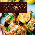 Easy Chicken Thigh Cookbook: 50 Unique and Easy Chicken Thigh Recipes