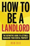 How To Be A Landlord: The Definitive Guide to Letting and Managing Your Rental Property