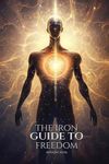 The IRON Guide to Freedom: The Art of Energy Mastery The Heart of Universal Harmony