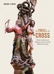 Trees of the Cross: Wood as Subject and Medium in the Art of Late Medieval Germany