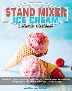 Stand Mixer Ice Cream Maker Cookbook: Delicious, Quick, Healthy, and Easy to Follow Frozen Homemade Recipes for Your Stand Mixer Ice Cream Maker