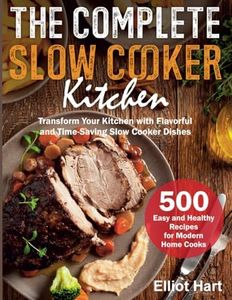 The Complete Slow Cooker Kitchen: 500 Easy and Healthy Recipes for Modern Home Cooks. Transform Your Kitchen with Flavorful and Time-Saving Slow Cooker Dishes