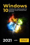 Windows 10: 2021 Complete User Guide to Master Your Operating System with 55 Best Tips and Tricks