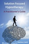 Solution Focused Hypnotherapy: A Practitioner's Guide