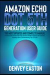 Amazon Echo Dot 5th Generation User Guide: The Most Updated and Complete Manual to Master the All-New Echo Dot (5th Gen) Hidden Features and Functions Including Alexa Troubleshooting Tips & Tricks