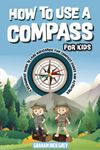 How to Use a Compass for Kids: A Beginners' Guide to Land Navigation, Fun Compass Games and Activities