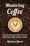 Mastering Coffee: Awaken the Barista Within You and Make Exotic Coffee Drinks at Home (A Beginner's Guide to Coffee Book 1)