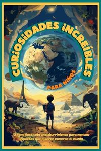 Curiosidades increíbles para niños: El libro ilustrado antiaburrimiento para mentes inquietas que quieren comerse el mundo