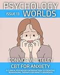 Psychology Worlds Issue 13: CBT For Anxiety A Clinical Psychology Introduction To Cognitive Behavioural Therapy For Anxiety Disorders (Psychology World Magazine)