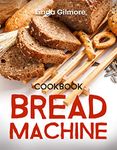 Bread Machine Cookbook: Easy Bread Machine Recipes to Save You Time While Having Fresh and Delicious Bread at Home