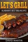 Let's Grill Alabama's Best BBQ Recipes: Grilling and smoking recipes for ribs, pulled pork, chicken, turkey, steaks, hamburger, shrimp, oysters, salmon and more!