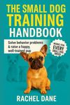 The Small Dog Training Handbook: Solve Behavior Problems & Raise a Happy, Well-Trained Pup: Proven Tips for French Bulldogs, Chihuahuas, Yorkies & Other Small Breeds