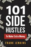 101 Side Hustles To Make Extra Money: From Freelancing, Online Selling, Creative Gigs, Real Estate, Passive Income, At-Home Opportunities, and Many More!