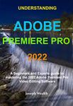 Understanding Adobe Premiere Pro 2022: A Beginners and Experts guide to mastering the 2022 Adobe Premiere Pro Video Editing Software (Beginners and expert ... guide to Adobe Premiere Pro 2022 Book 1)