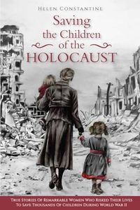 Saving the Children of the Holocaust: True Stories of Remarkable Women who Risked their Lives to Save Thousands of Children during World War II (Female Heroes of WWII)