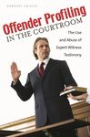 Offender Profiling in the Courtroom: The Use and Abuse of Expert Witness Testimony