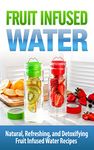 Fruit Infused Water: Vitamin Water: Natural, Refreshing, and Detoxifying Fruit Infused Water Recipes: Fruit Infused Water:: Fruit Infused Water (Vitamins, ... Fruits, Nutrition, Natural Foods)