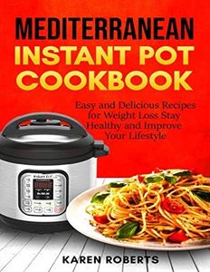 Mediterranean Instant Pot Cookbook: Easy and Delicious Recipes for Weight Loss Stay Healthy and Improve Your Lifestyle