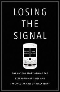 Losing the Signal: The Untold Story Behind the Extraordinary Rise and Spectacular Fall of BlackBerry