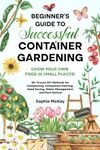 Beginner's Guide to Successful Container Gardening: Grow Your Own Food in Small Places! 25+ Proven DIY Methods for Composting, Companion Planting, ... McKay's Easy and Effective Gardening Series)