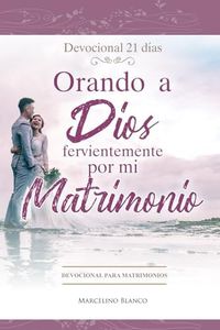 Orando a Dios fervientemente por mi matrimonio: Devocional para Matrimonios