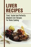 Liver Recipes: Tried, Tested And Perfectly Adapted Liver Recipes For Home Cooking