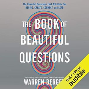 The Book of Beautiful Questions: The Powerful Questions That Will Help You Decide, Create, Connect, and Lead