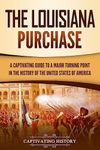 The Louisiana Purchase: A Captivating Guide to a Major Turning Point in the History of the United States of America