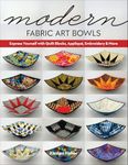 Modern Fabric Art Bowls: Express Yourself with Quilt Blocks, Appliqué, Embroidery & More