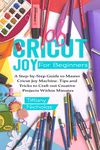 Cricut Joy For Beginners: A Step-by-Step Guide to Master Cricut Joy MAchine. Tips and Tricks to Craft 0ut Creative Projects Within Minutes (with Illustrations and Screenshots)