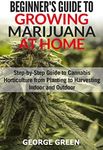 Beginner's Guide to Growing Marijuana at Home: Step-by-Step Guide to Cannabis Horticulture from Planting to Harvesting Indoor and Outdoor