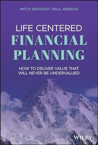 Life Centered Financial Planning: How to Deliver Value That Will Never Be Undervalued