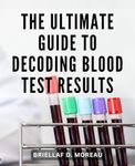 The Ultimate Guide To Decoding Blood Test Results: Your Comprehensive Guide to Understanding Blood Test Results | Unlock the Secrets of Your Bloodwork to Reclaim Your Energy and Vitality