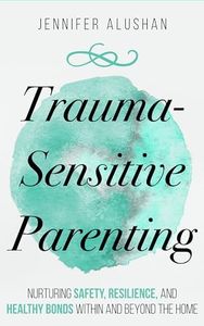 Trauma-Sensitive Parenting: Nurturing Safety, Resilience, And Healthy Bonds Within And Beyond The Home (Healing - Jennifer Alushan)