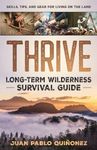 Thrive: Long-Term Wilderness Survival Guide; Skills, Tips, and Gear for Living on the Land