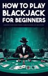 How To Play Blackjack - A beginner’s guide to basic strategy, gambling bank roll and card counting