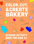 COLOR, CUT, & CREATE BAKERY: Scissor Activity Book for Kids ages 4-6