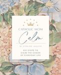 Catholic Mom Calm: Six Steps to Calm the Chaos of Everyday Life