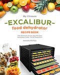 My Ultimate EXCALIBUR Food Dehydrator Recipe Book: 100 Delicious Every-Day Recipes Including Jerky, Tea & Potpourri!