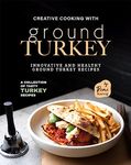 Creative Cooking with Ground Turkey: Innovative and Healthy Ground Turkey Recipes (A Collection of Tasty Turkey Recipes)