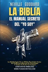 Neville Goddard: La Biblia El Manual Secreto del "YO SOY": La Simbología De La Biblia Revelada Como Un Poderoso Manual De Psicología Y Como Tu Fe ... Siglo 21 (El Poder del YO SOY actualizado))