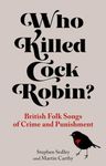 Who Killed Cock Robin?: British Folk Songs of Crime and Punishment